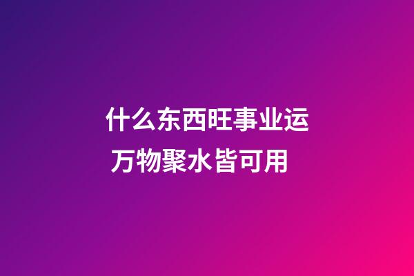 什么东西旺事业运 万物聚水皆可用